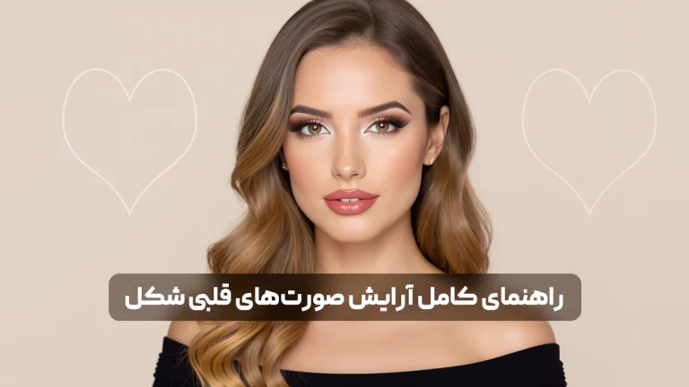راهنمای کامل آرایش صورت های قلبی شکل؛ تکنیک ها و ترفندهای حرفه ای